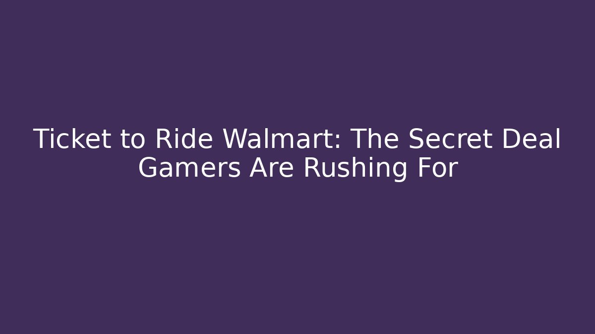 Ticket to Ride Walmart: The Secret Deal Gamers Are Rushing For