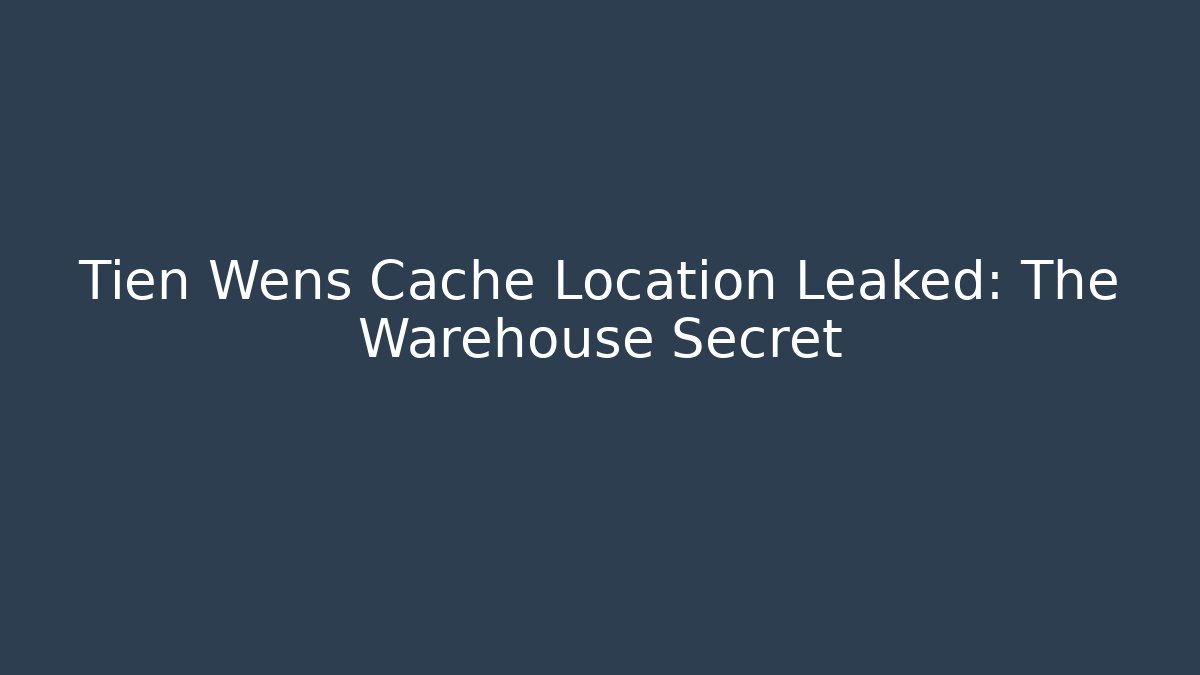 Tien Wens Cache Location Leaked: The Warehouse Secret