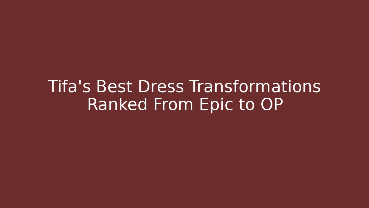 Tifa's Best Dress Transformations Ranked From Epic to OP