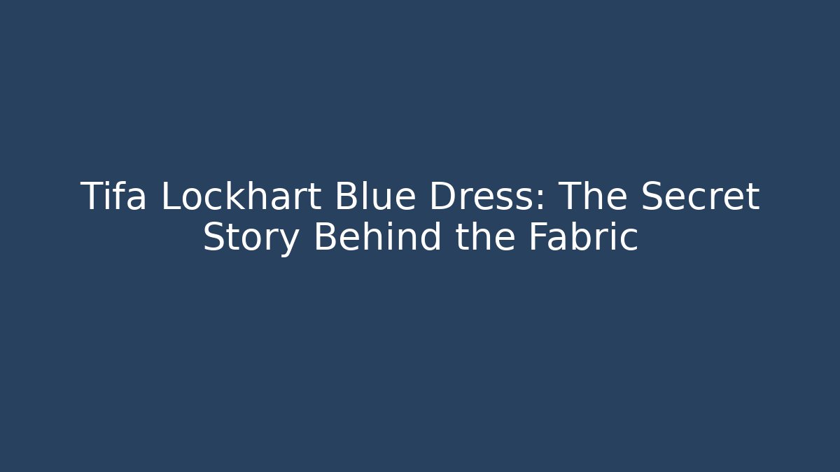 Tifa Lockhart Blue Dress: The Secret Story Behind the Fabric