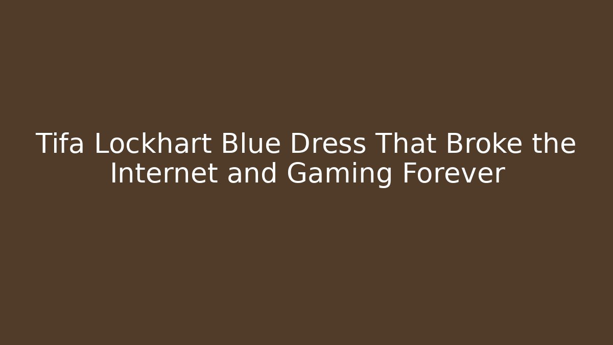 Tifa Lockhart Blue Dress That Broke the Internet and Gaming Forever