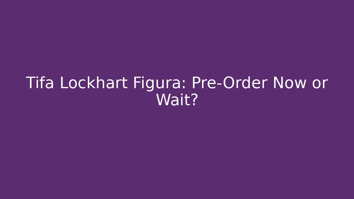 Tifa Lockhart Figura: Pre-Order Now or Wait?