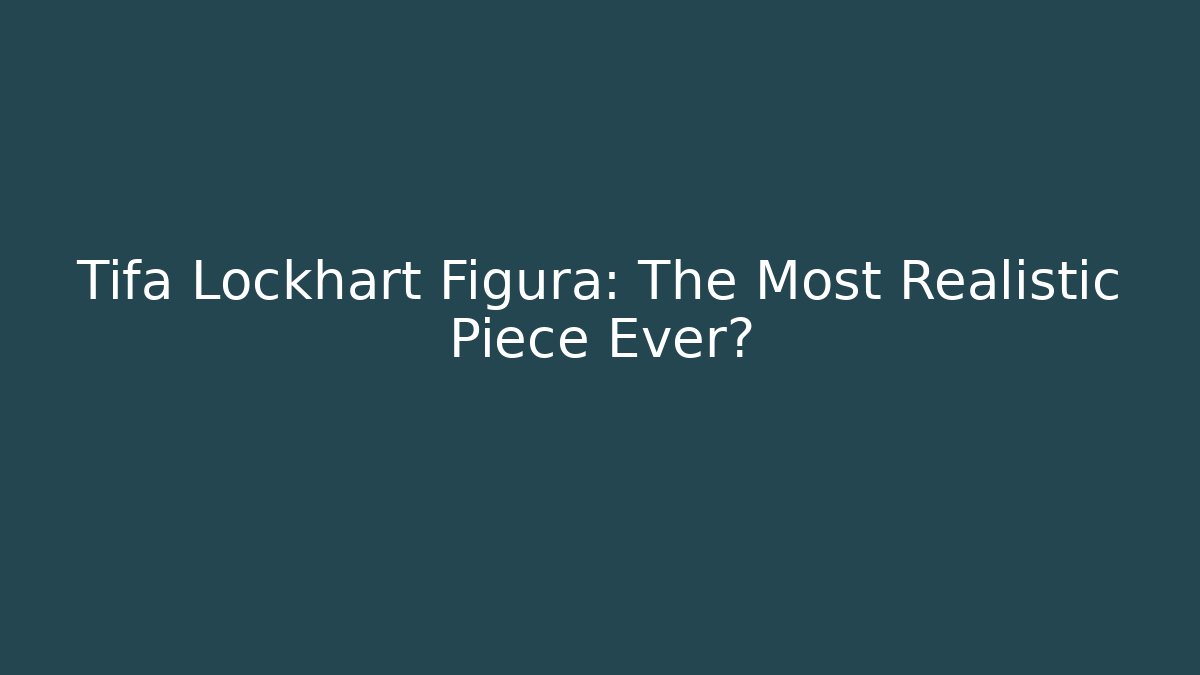 Tifa Lockhart Figura: The Most Realistic Piece Ever?