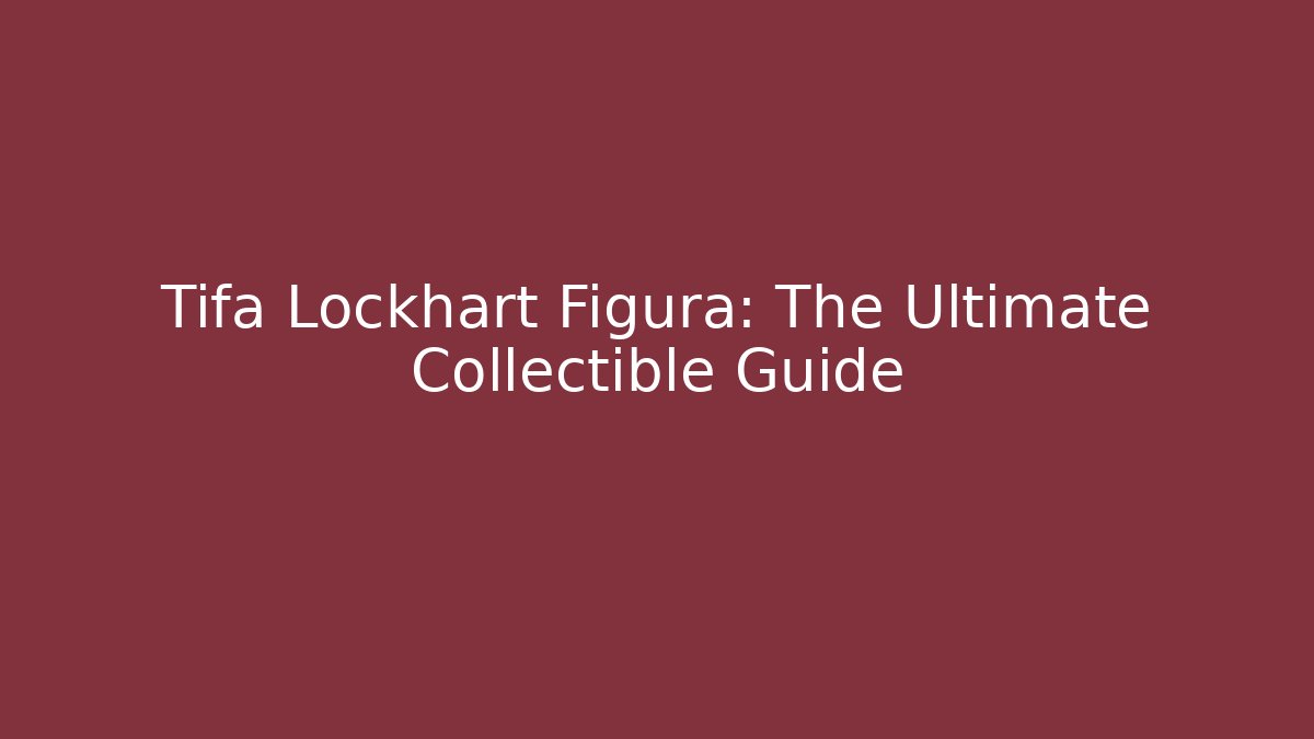 Tifa Lockhart Figura: The Ultimate Collectible Guide