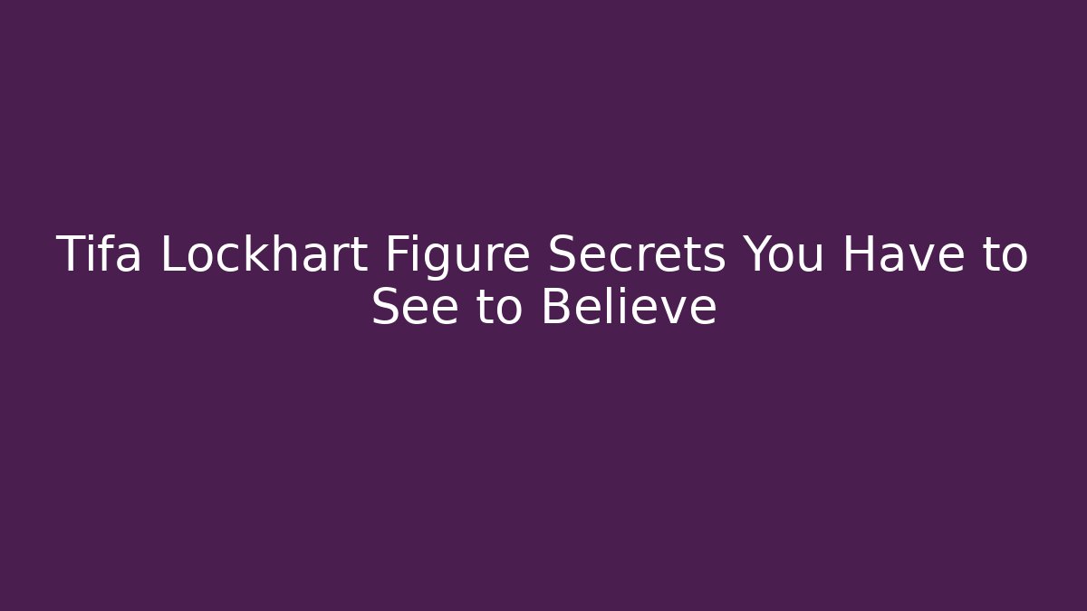 Tifa Lockhart Figure Secrets You Have to See to Believe
