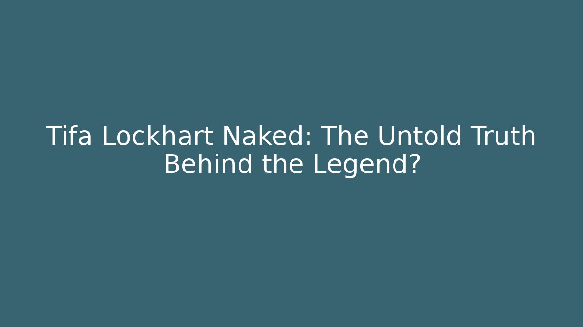 Tifa Lockhart Naked: The Untold Truth Behind the Legend?