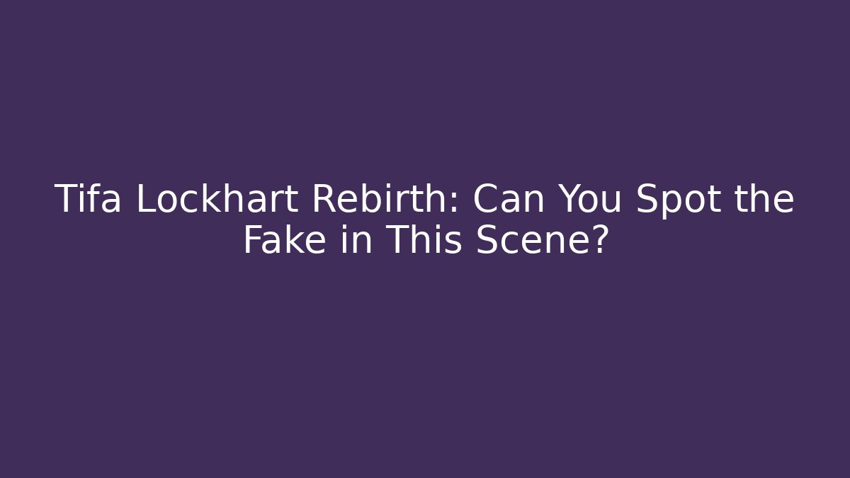 Tifa Lockhart Rebirth: Can You Spot the Fake in This Scene?