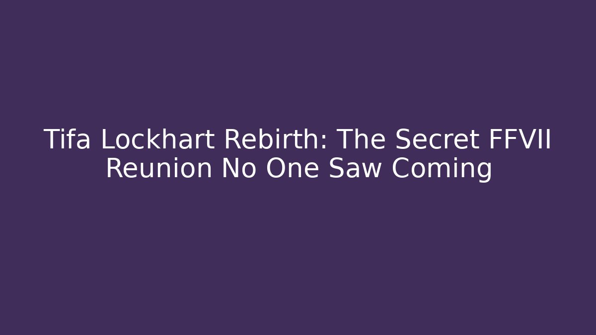 Tifa Lockhart Rebirth: The Secret FFVII Reunion No One Saw Coming