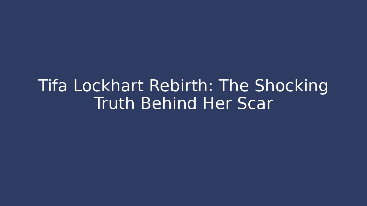 Tifa Lockhart Rebirth: The Shocking Truth Behind Her Scar