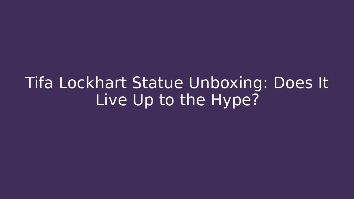 Tifa Lockhart Statue Unboxing: Does It Live Up to the Hype?