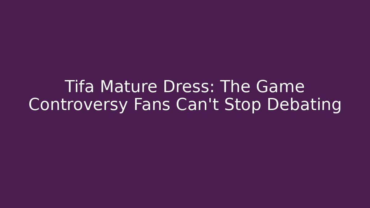 Tifa Mature Dress: The Game Controversy Fans Can't Stop Debating