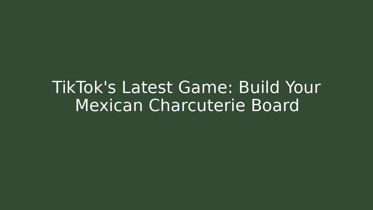 TikTok's Latest Game: Build Your Mexican Charcuterie Board