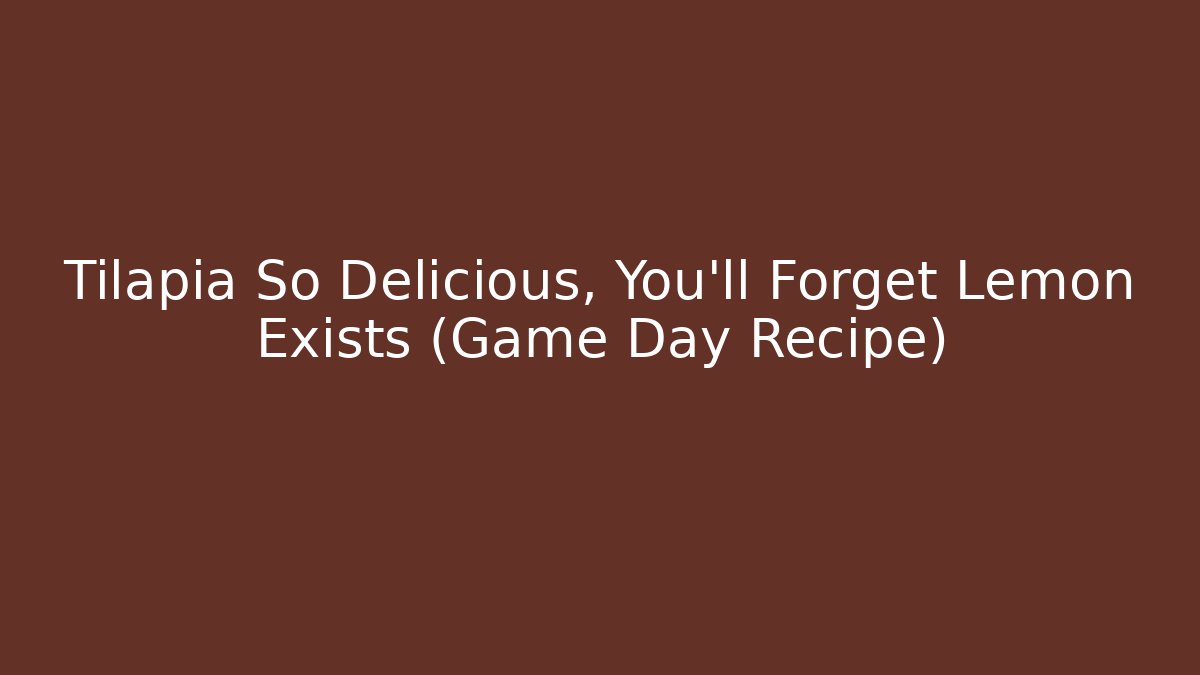 Tilapia So Delicious, You'll Forget Lemon Exists (Game Day Recipe)