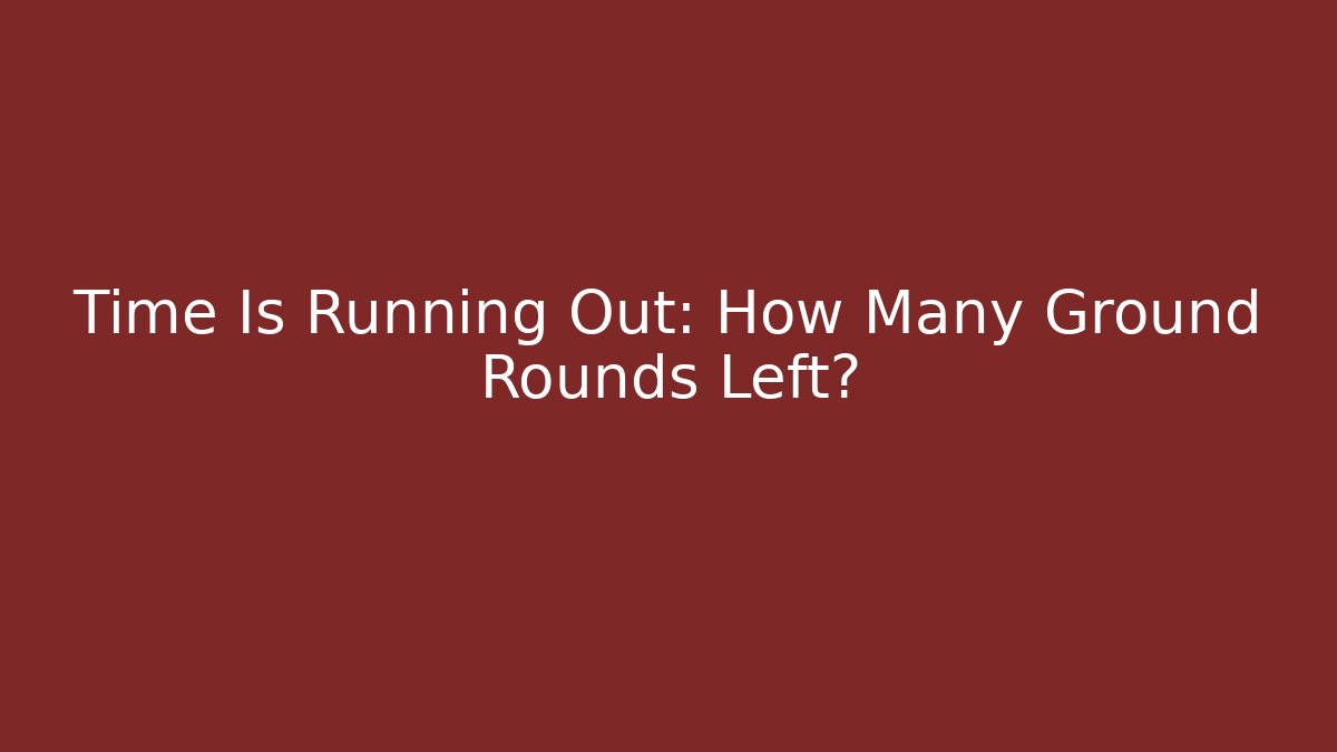 Time Is Running Out: How Many Ground Rounds Left?