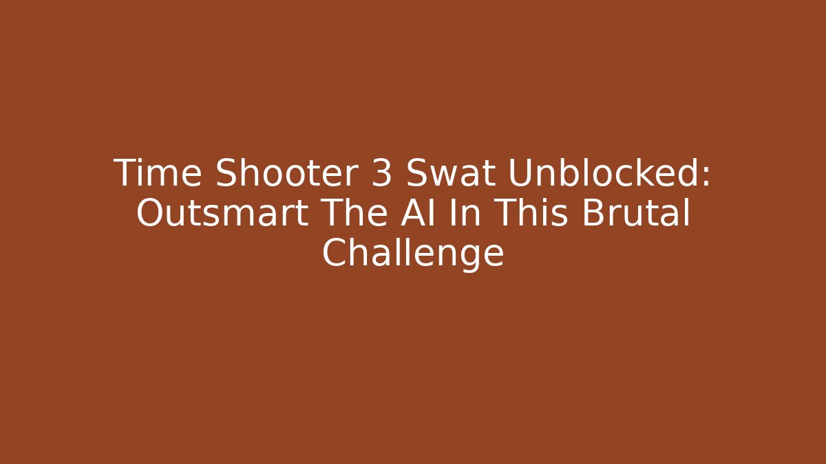 Time Shooter 3 Swat Unblocked: Outsmart The AI In This Brutal Challenge