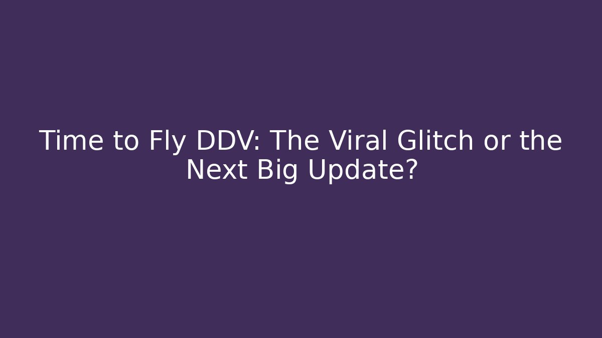 Time to Fly DDV: The Viral Glitch or the Next Big Update?