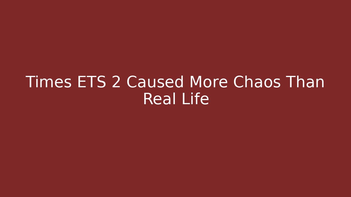 Times ETS 2 Caused More Chaos Than Real Life