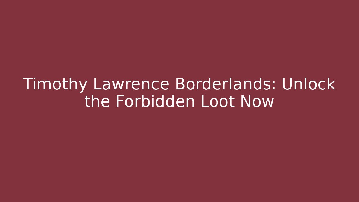 Timothy Lawrence Borderlands: Unlock the Forbidden Loot Now