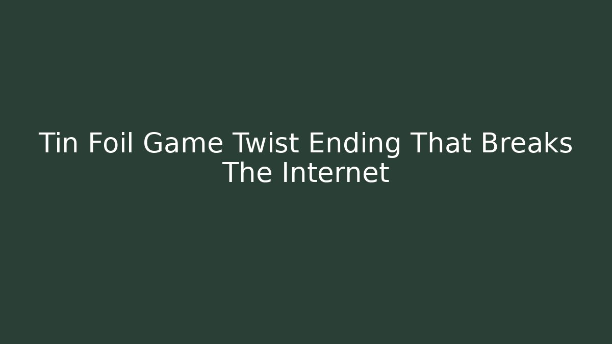 Tin Foil Game Twist Ending That Breaks The Internet