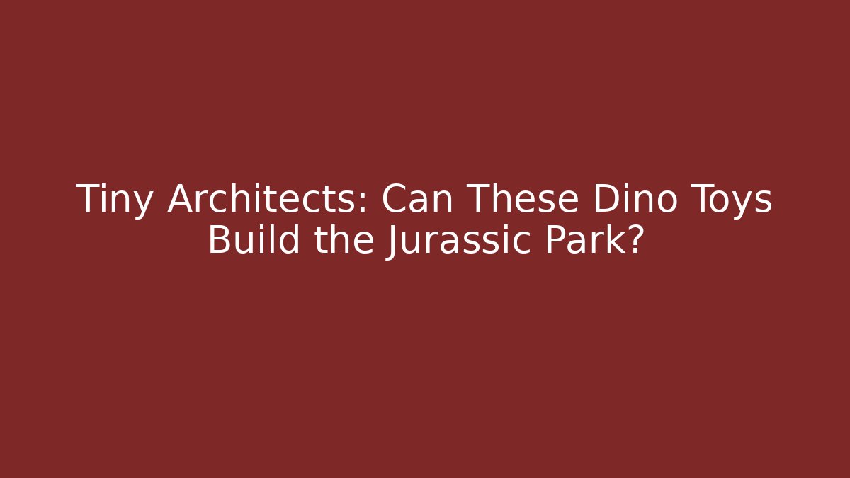 Tiny Architects: Can These Dino Toys Build the Jurassic Park?