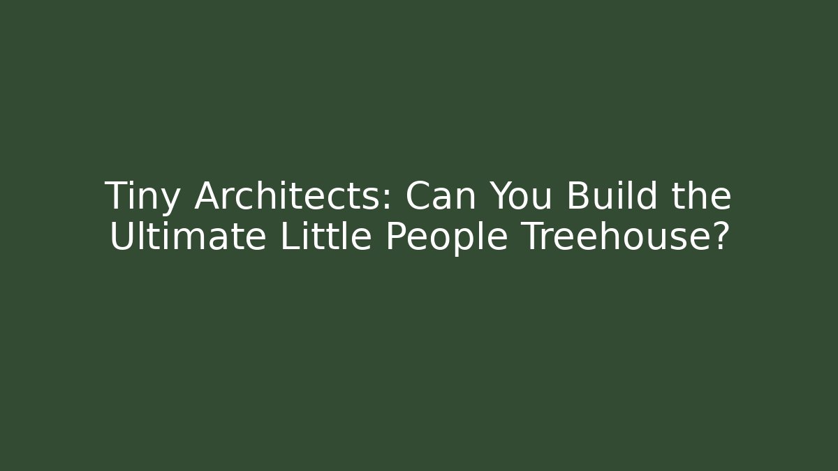 Tiny Architects: Can You Build the Ultimate Little People Treehouse?