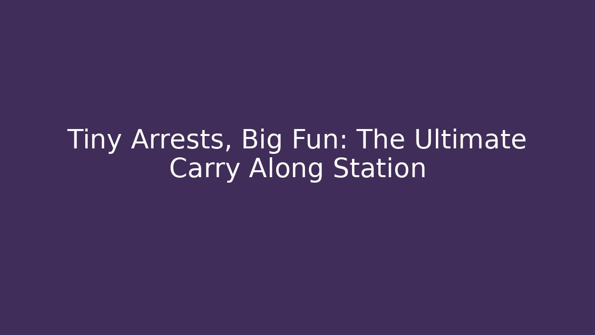 Tiny Arrests, Big Fun: The Ultimate Carry Along Station