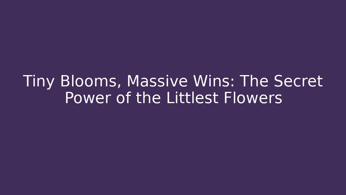 Tiny Blooms, Massive Wins: The Secret Power of the Littlest Flowers