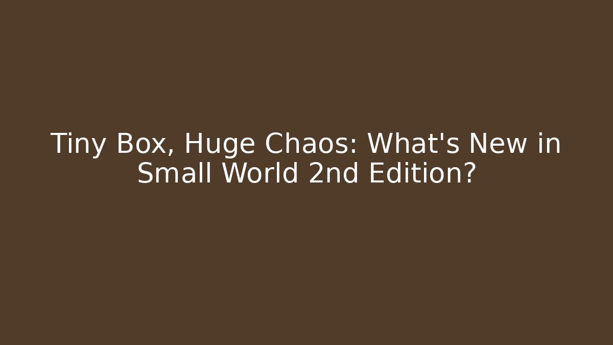 Tiny Box, Huge Chaos: What’s New in Small World 2nd Edition?