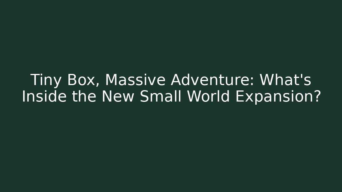 Tiny Box, Massive Adventure: What’s Inside the New Small World Expansion?