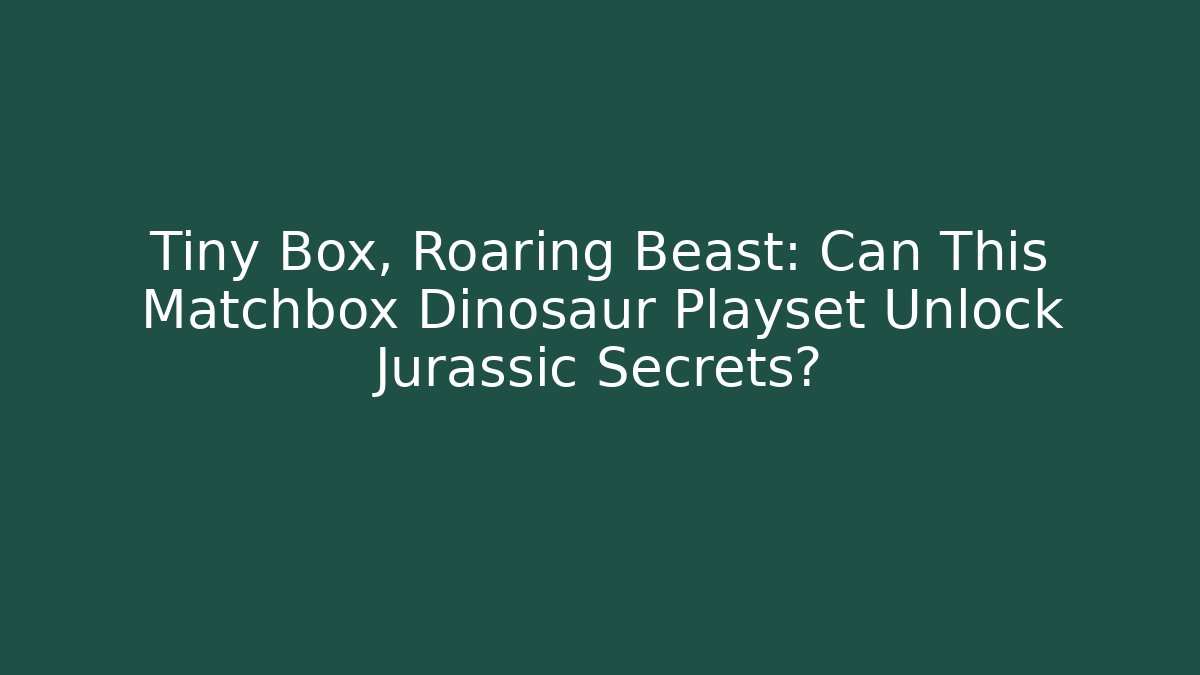 Tiny Box, Roaring Beast: Can This Matchbox Dinosaur Playset Unlock Jurassic Secrets?