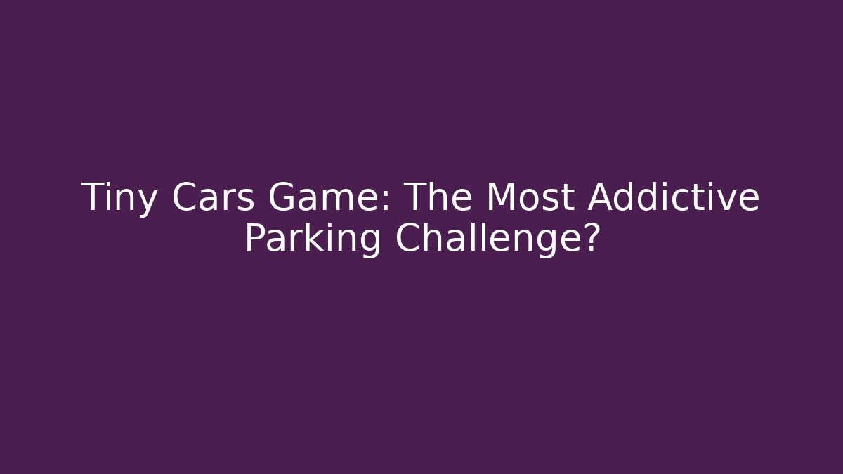 Tiny Cars Game: The Most Addictive Parking Challenge?
