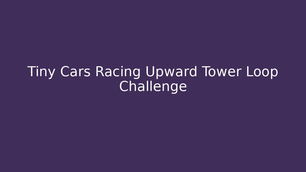 Tiny Cars Racing Upward Tower Loop Challenge