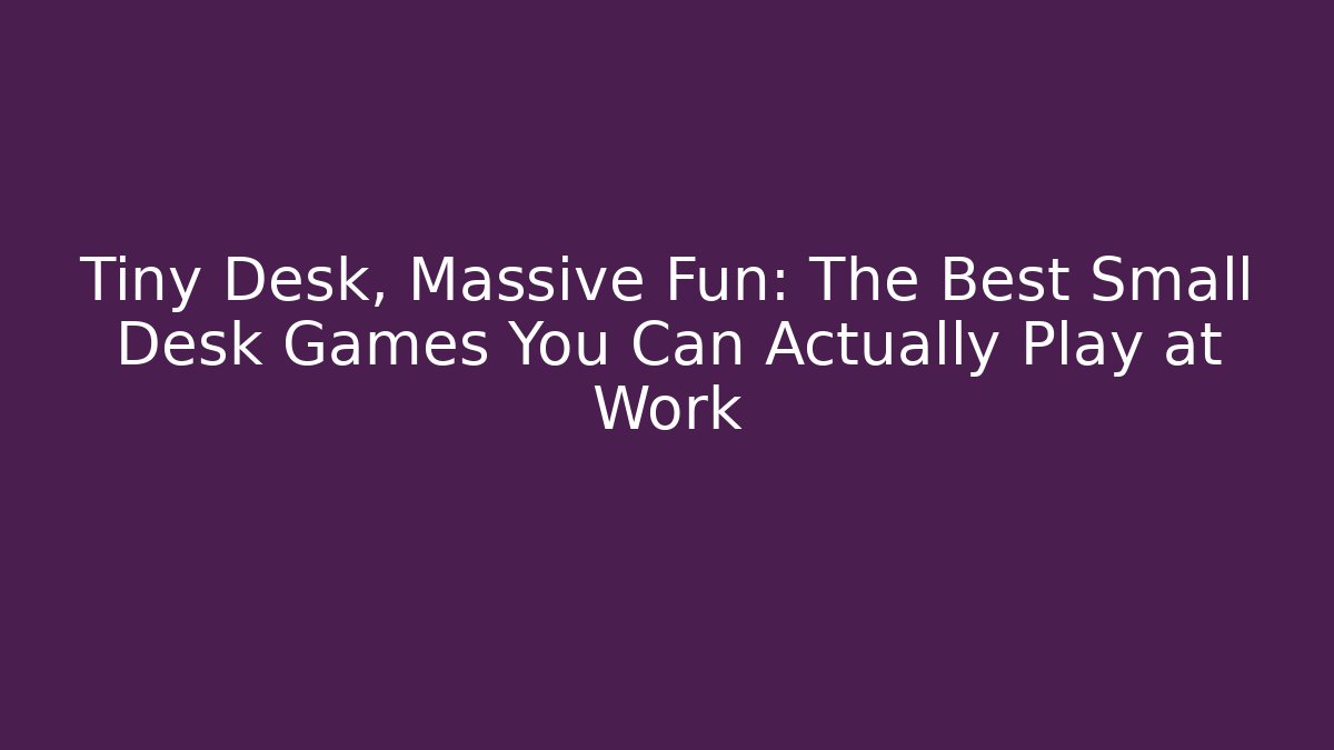 Tiny Desk, Massive Fun: The Best Small Desk Games You Can Actually Play at Work