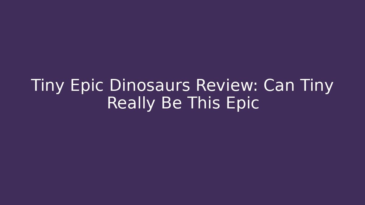 Tiny Epic Dinosaurs Review: Can Tiny Really Be This Epic