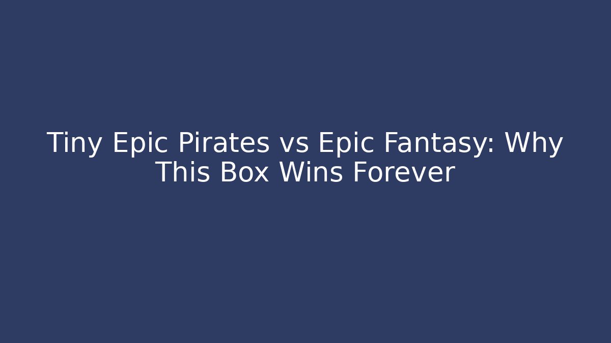 Tiny Epic Pirates vs Epic Fantasy: Why This Box Wins Forever - Critter Realm