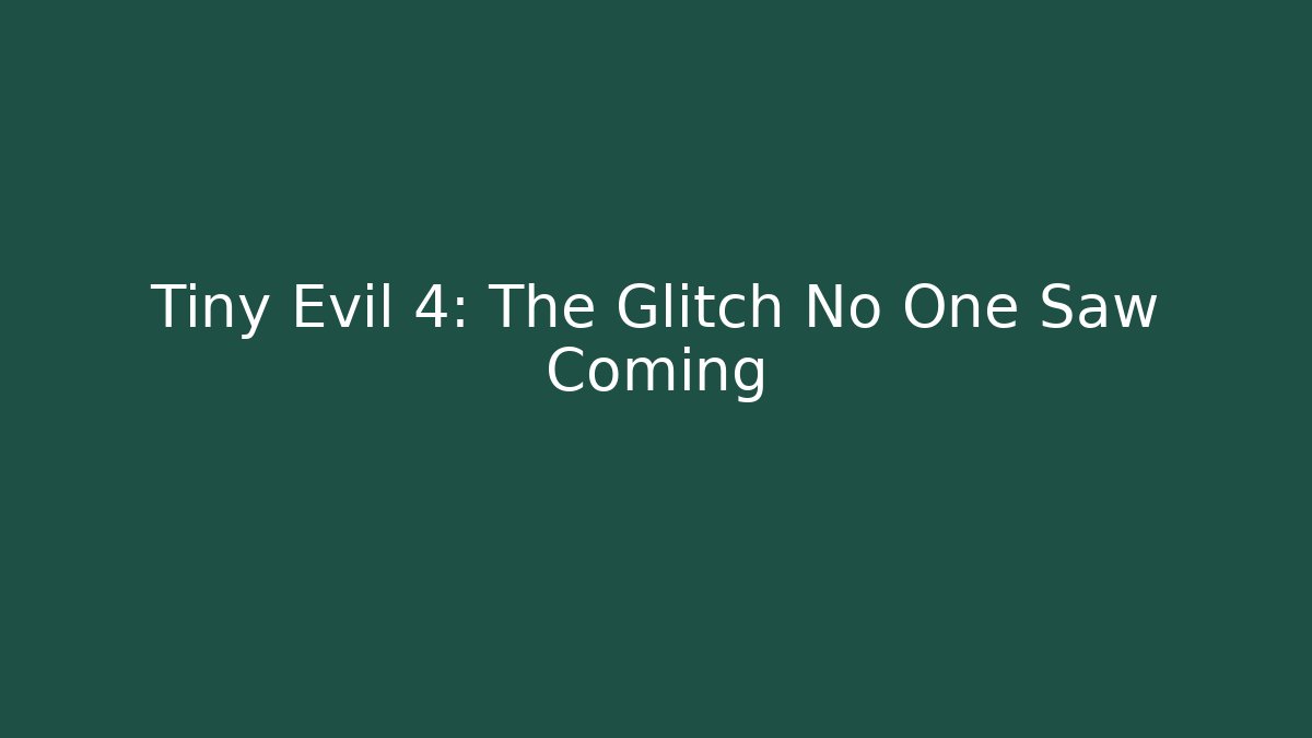 Tiny Evil 4: The Glitch No One Saw Coming