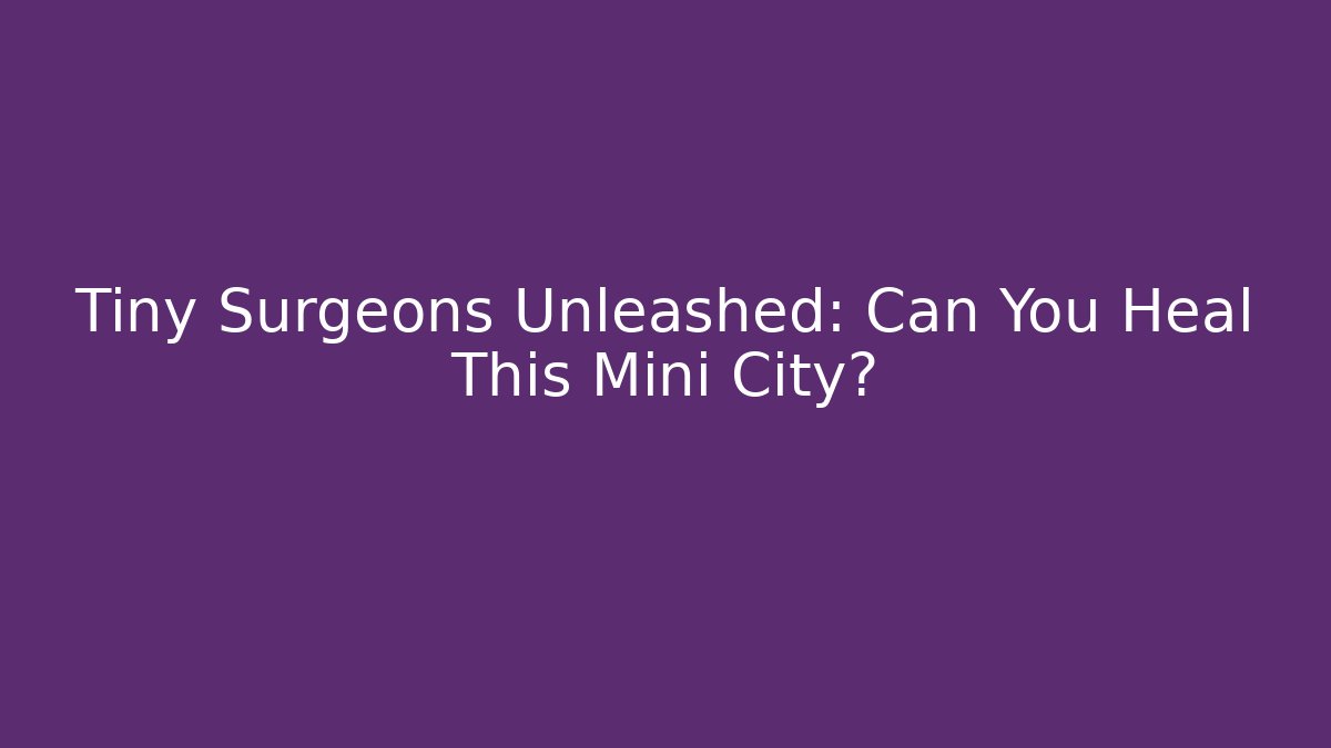 Tiny Surgeons Unleashed: Can You Heal This Mini City?