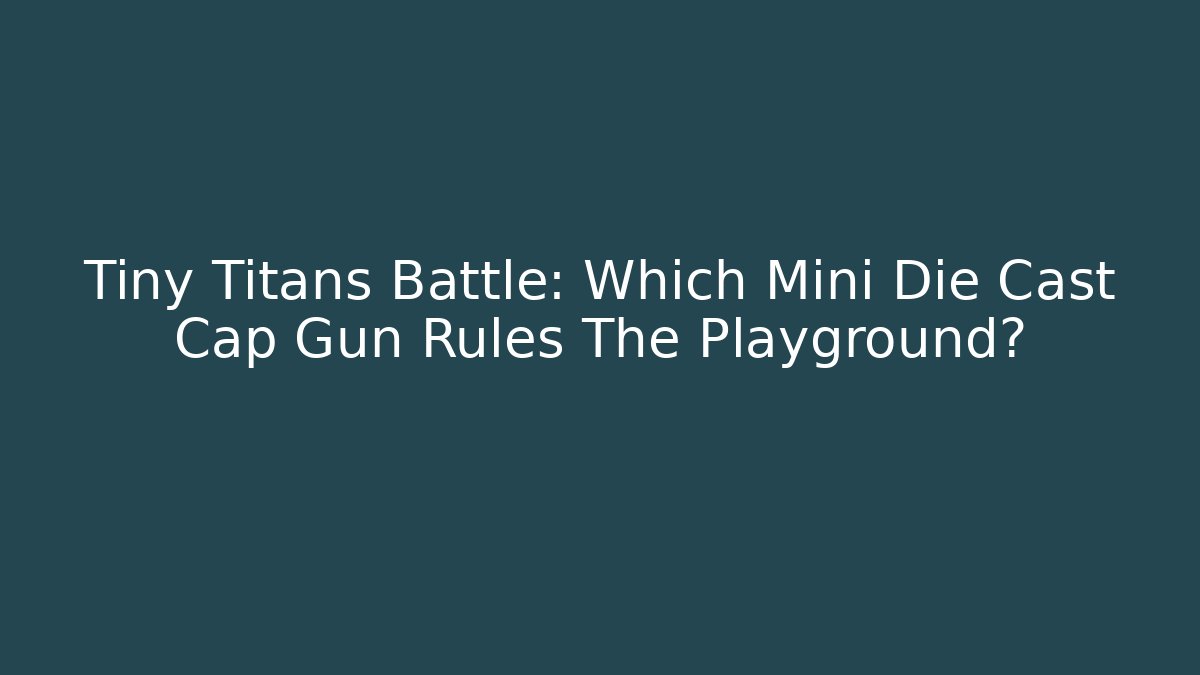 Tiny Titans Battle: Which Mini Die Cast Cap Gun Rules The Playground?
