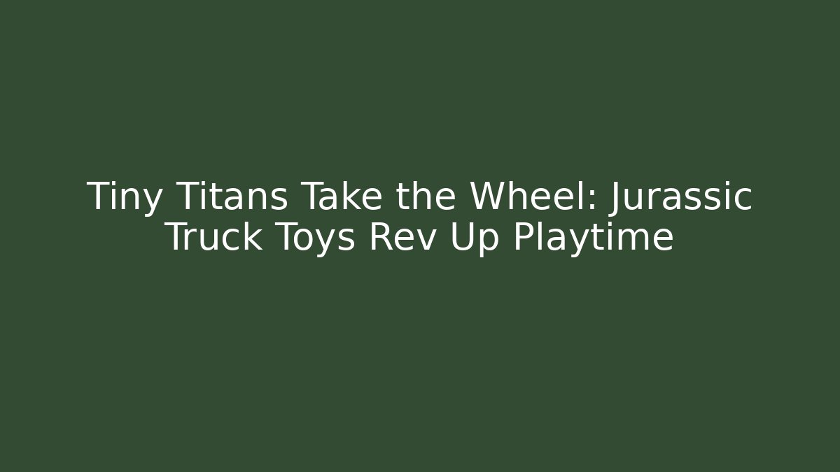 Tiny Titans Take the Wheel: Jurassic Truck Toys Rev Up Playtime
