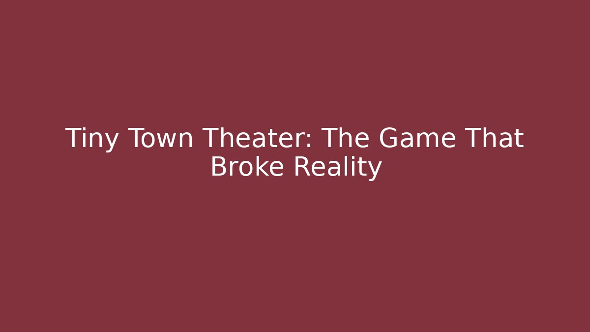 Tiny Town Theater: The Game That Broke Reality
