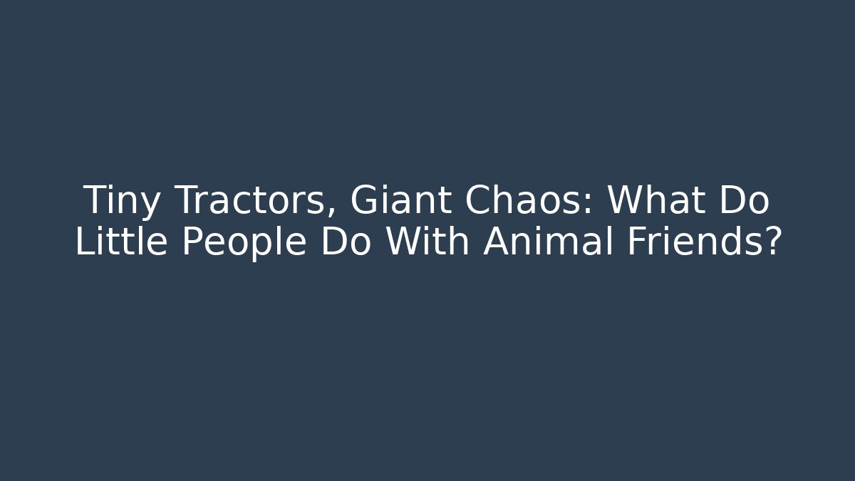 Tiny Tractors, Giant Chaos: What Do Little People Do With Animal Friends?