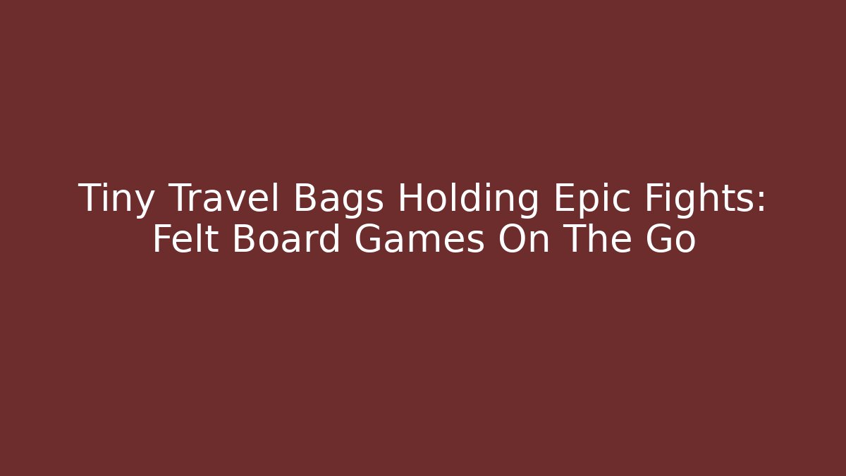 Tiny Travel Bags Holding Epic Fights: Felt Board Games On The Go