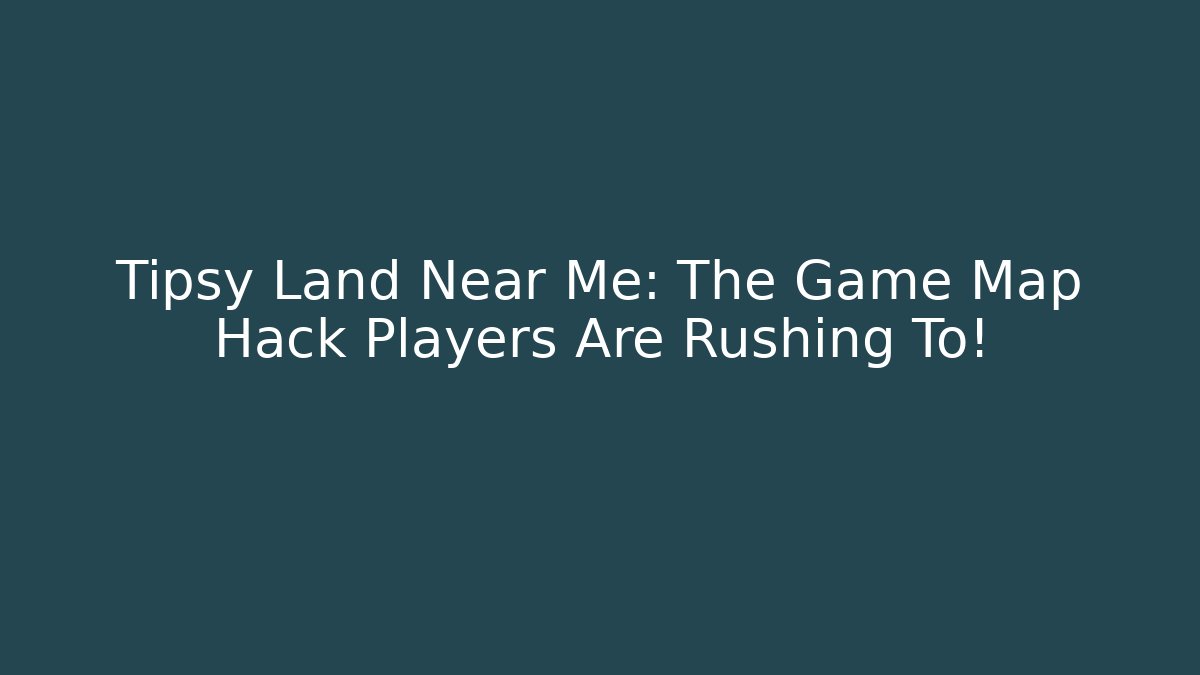 Tipsy Land Near Me: The Game Map Hack Players Are Rushing To!