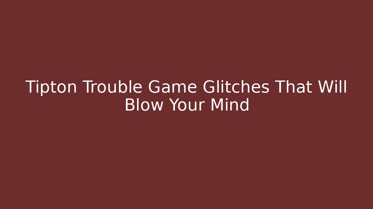 Tipton Trouble Game Glitches That Will Blow Your Mind