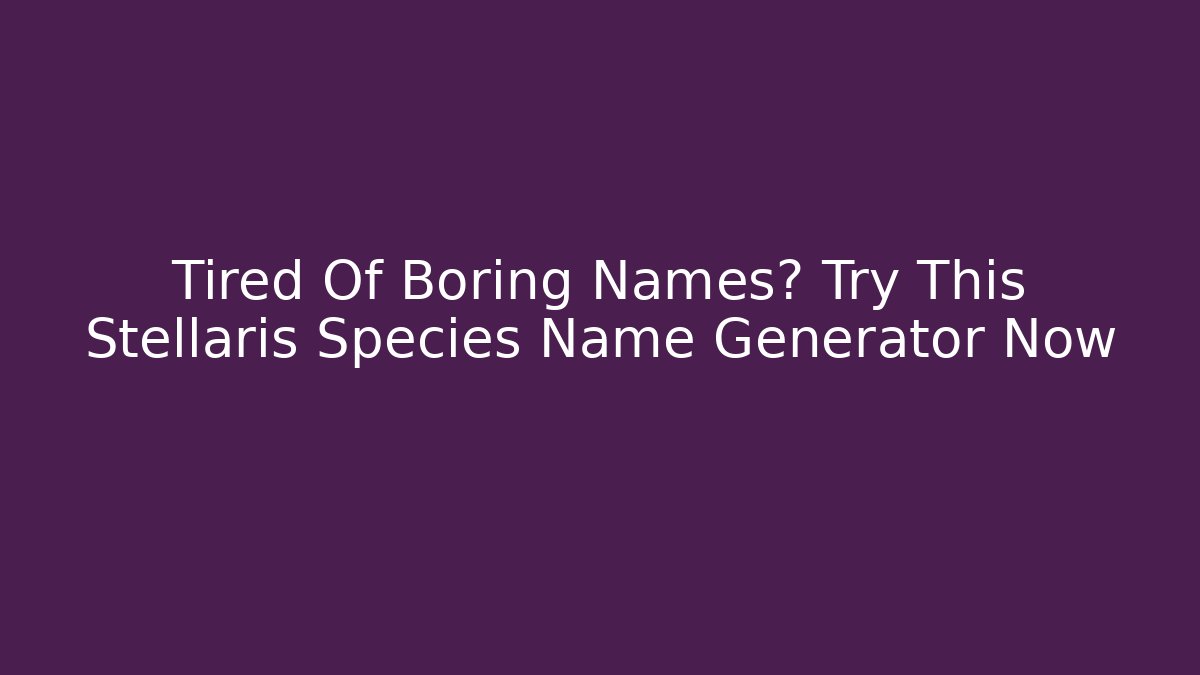 Tired Of Boring Names? Try This Stellaris Species Name Generator Now