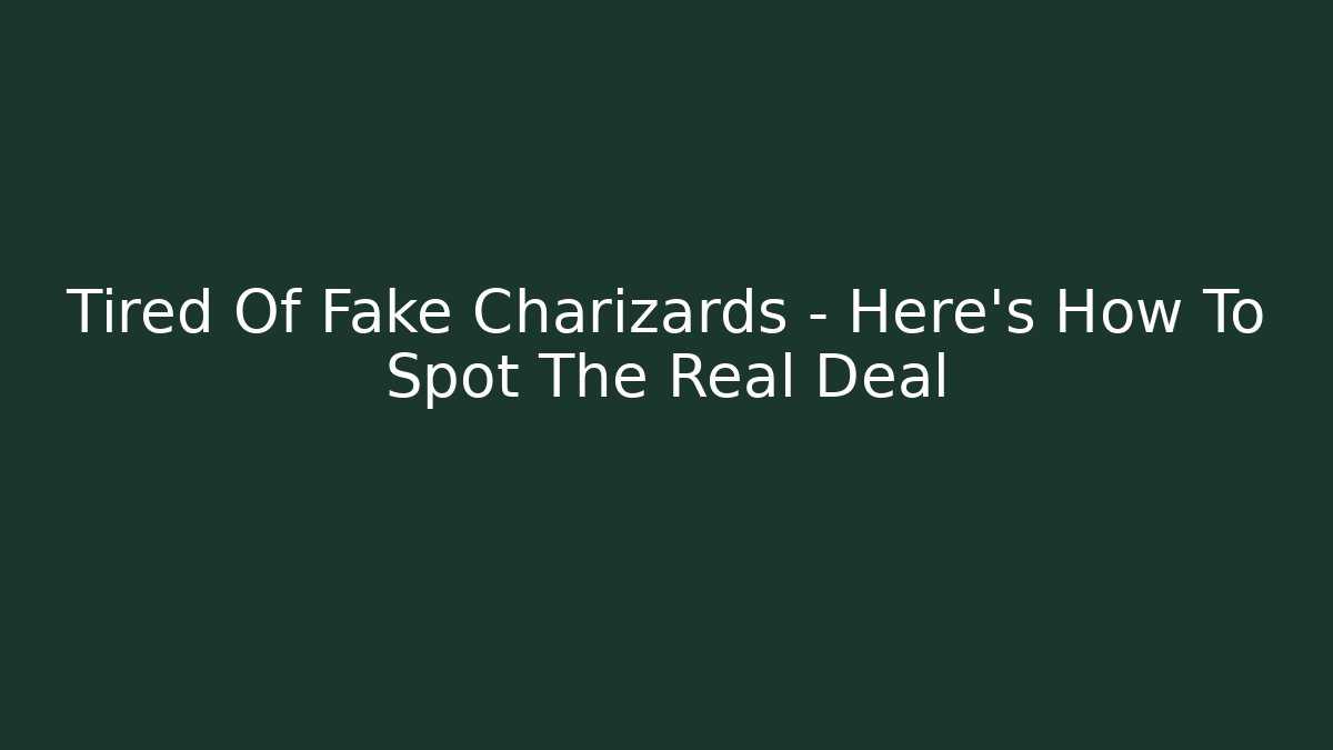 Tired Of Fake Charizards – Here’s How To Spot The Real Deal