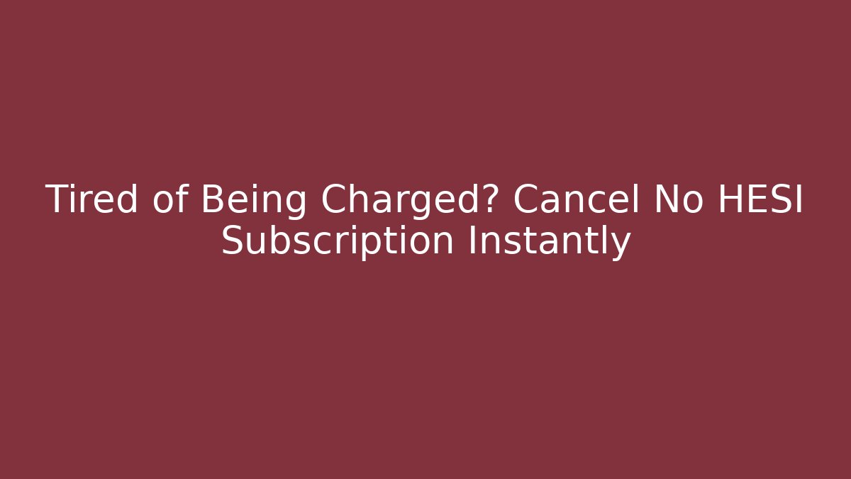 Tired of Being Charged? Cancel No HESI Subscription Instantly