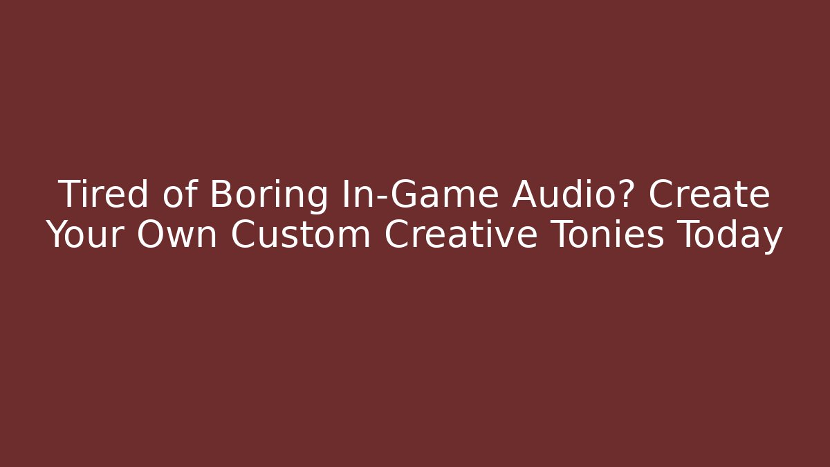 Tired of Boring In-Game Audio? Create Your Own Custom Creative Tonies Today
