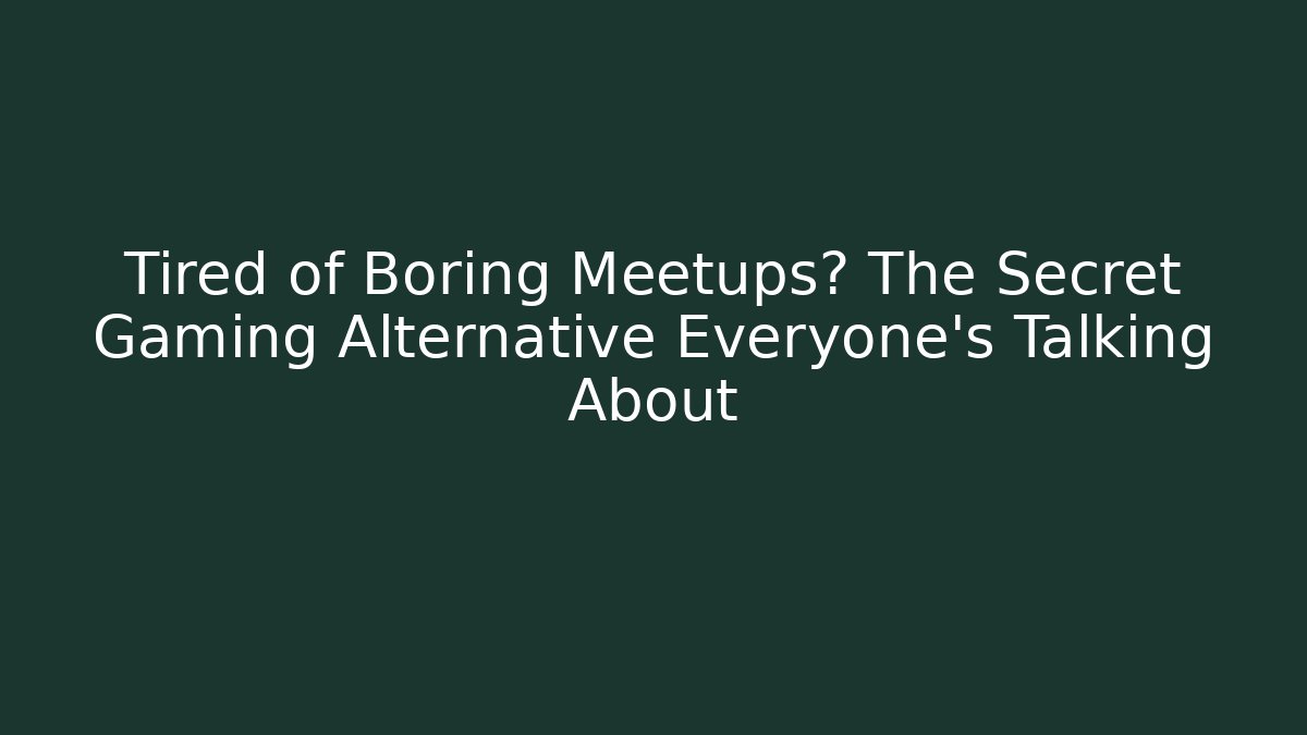 Tired of Boring Meetups? The Secret Gaming Alternative Everyone's Talking About