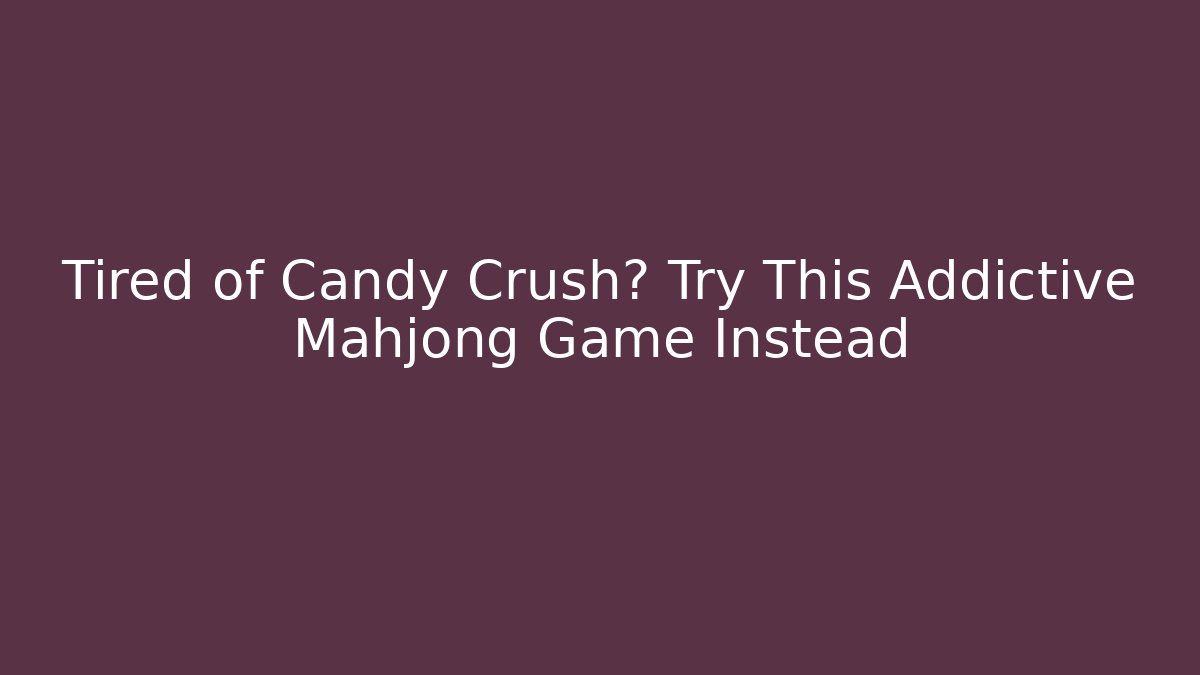 Tired of Candy Crush? Try This Addictive Mahjong Game Instead